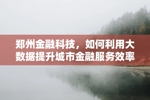 郑州金融科技，如何利用大数据提升城市金融服务效率？