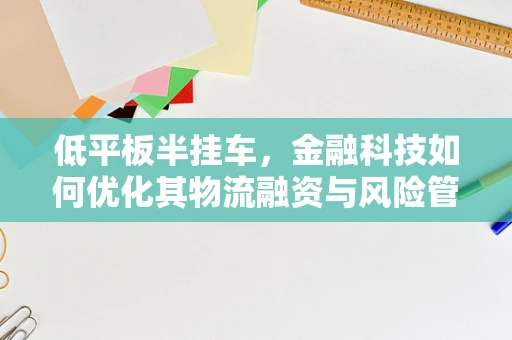 低平板半挂车，金融科技如何优化其物流融资与风险管理？