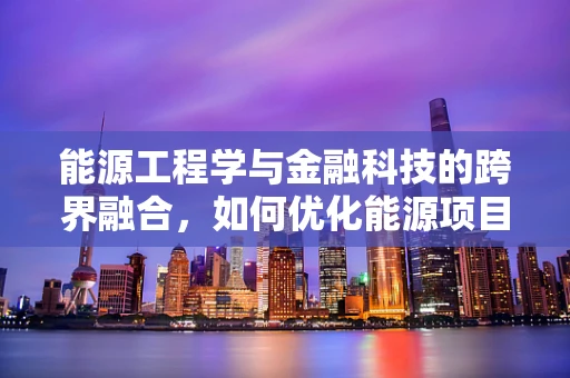 能源工程学与金融科技的跨界融合，如何优化能源项目的投资决策？