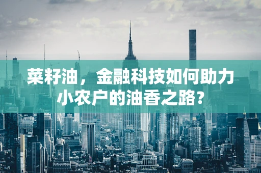 菜籽油，金融科技如何助力小农户的油香之路？