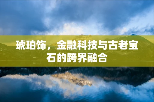 琥珀饰，金融科技与古老宝石的跨界融合