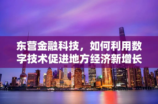 东营金融科技，如何利用数字技术促进地方经济新增长？