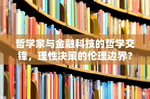 哲学家与金融科技的哲学交锋，理性决策的伦理边界？