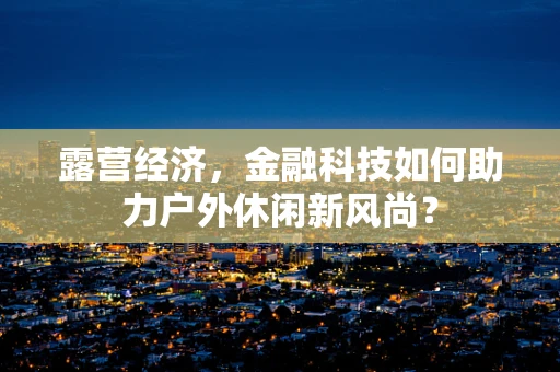 露营经济，金融科技如何助力户外休闲新风尚？