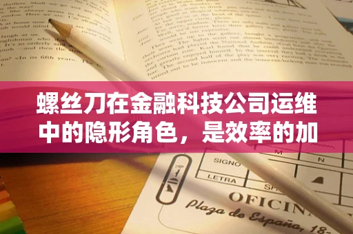 螺丝刀在金融科技公司运维中的隐形角色，是效率的加速器还是安全的双刃剑？