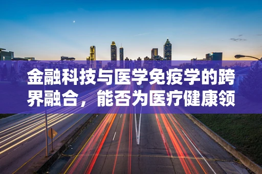 金融科技与医学免疫学的跨界融合，能否为医疗健康领域带来新突破？