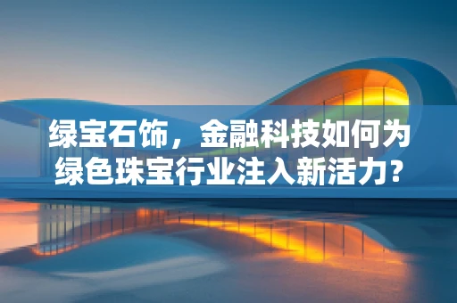 绿宝石饰，金融科技如何为绿色珠宝行业注入新活力？