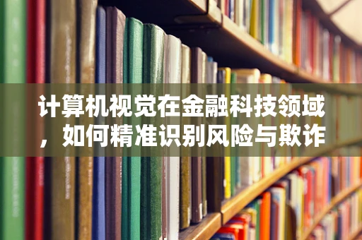 计算机视觉在金融科技领域，如何精准识别风险与欺诈？