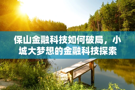 保山金融科技如何破局，小城大梦想的金融科技探索