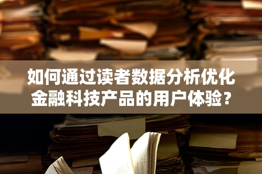 如何通过读者数据分析优化金融科技产品的用户体验？