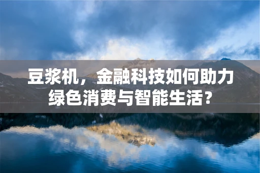 豆浆机，金融科技如何助力绿色消费与智能生活？