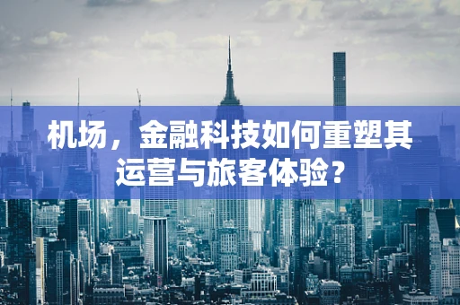 机场，金融科技如何重塑其运营与旅客体验？