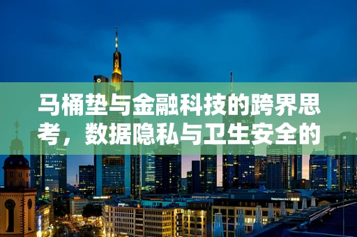 马桶垫与金融科技的跨界思考，数据隐私与卫生安全的双重保障