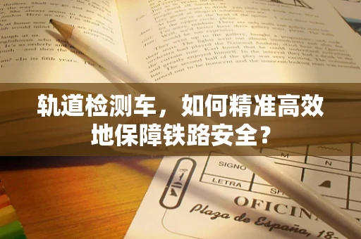 轨道检测车，如何精准高效地保障铁路安全？