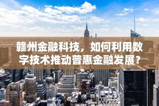 赣州金融科技，如何利用数字技术推动普惠金融发展？