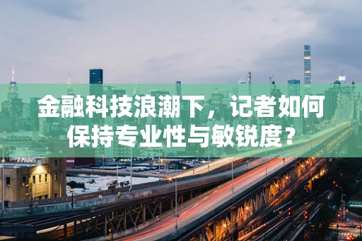 金融科技浪潮下，记者如何保持专业性与敏锐度？