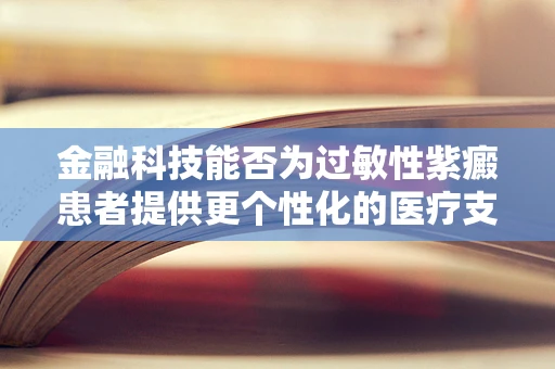 金融科技能否为过敏性紫癜患者提供更个性化的医疗支付方案？