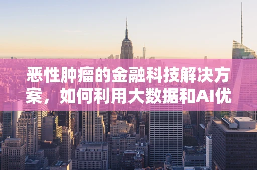 恶性肿瘤的金融科技解决方案，如何利用大数据和AI优化患者治疗路径？