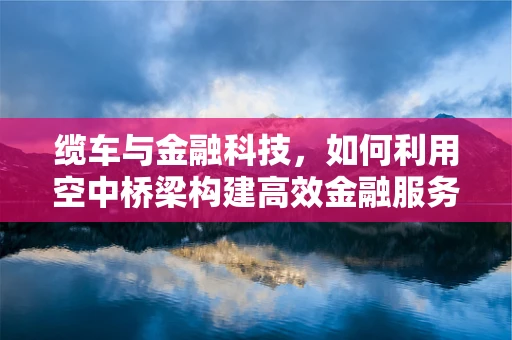 缆车与金融科技，如何利用空中桥梁构建高效金融服务？