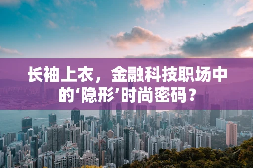 长袖上衣，金融科技职场中的‘隐形’时尚密码？