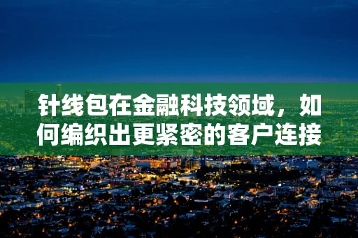 针线包在金融科技领域，如何编织出更紧密的客户连接？