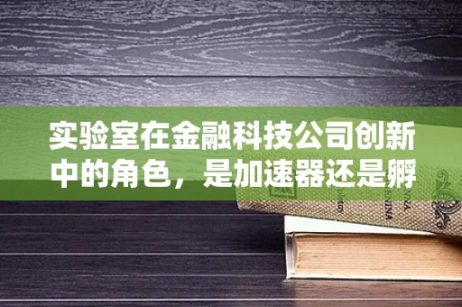 实验室在金融科技公司创新中的角色，是加速器还是孵化器？