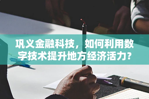 巩义金融科技，如何利用数字技术提升地方经济活力？