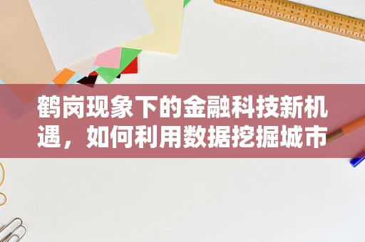 鹤岗现象下的金融科技新机遇，如何利用数据挖掘城市转型潜力？