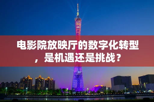 电影院放映厅的数字化转型，是机遇还是挑战？