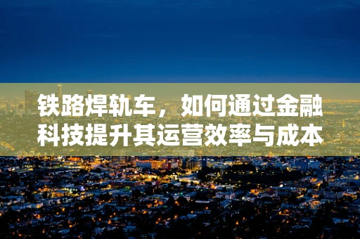 铁路焊轨车，如何通过金融科技提升其运营效率与成本控制？