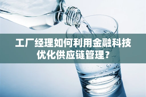 工厂经理如何利用金融科技优化供应链管理？