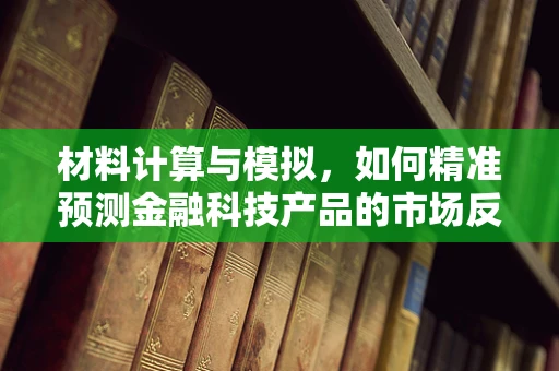 材料计算与模拟，如何精准预测金融科技产品的市场反应？