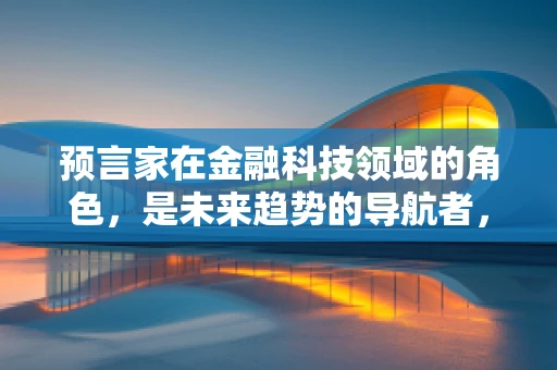 预言家在金融科技领域的角色，是未来趋势的导航者，还是泡沫的制造者？