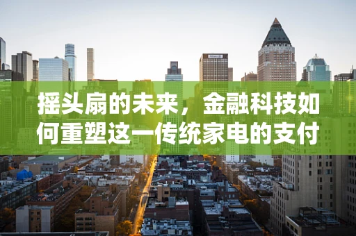 摇头扇的未来，金融科技如何重塑这一传统家电的支付与智能体验？