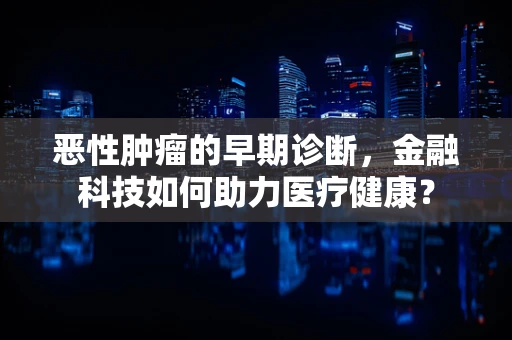 恶性肿瘤的早期诊断，金融科技如何助力医疗健康？