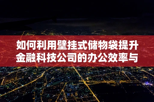 如何利用壁挂式储物袋提升金融科技公司的办公效率与空间管理？