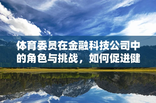 体育委员在金融科技公司中的角色与挑战，如何促进健康与绩效的双重提升？