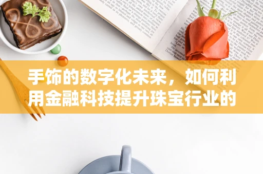 手饰的数字化未来，如何利用金融科技提升珠宝行业的用户体验？