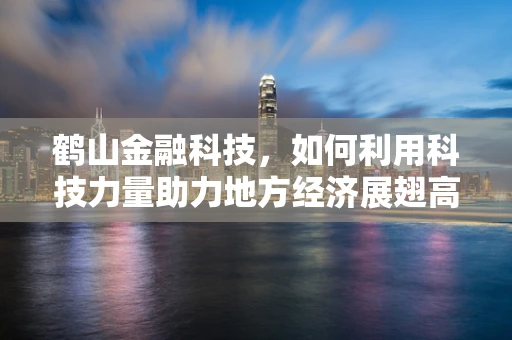 鹤山金融科技，如何利用科技力量助力地方经济展翅高飞？