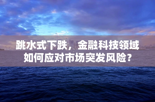 跳水式下跌，金融科技领域如何应对市场突发风险？