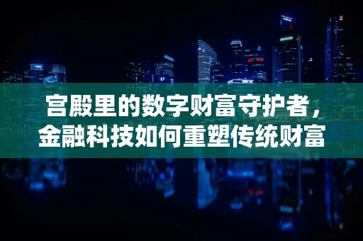 宫殿里的数字财富守护者，金融科技如何重塑传统财富管理？