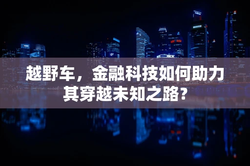 越野车，金融科技如何助力其穿越未知之路？