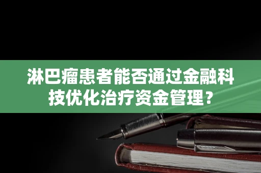 淋巴瘤患者能否通过金融科技优化治疗资金管理？