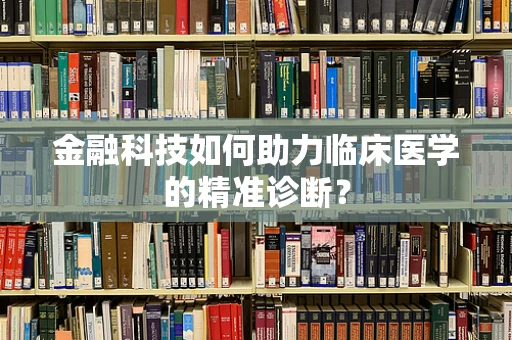 金融科技如何助力临床医学的精准诊断？