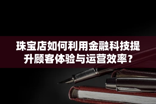 珠宝店如何利用金融科技提升顾客体验与运营效率？