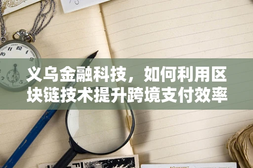 义乌金融科技，如何利用区块链技术提升跨境支付效率？