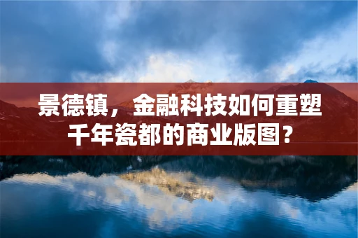 景德镇，金融科技如何重塑千年瓷都的商业版图？