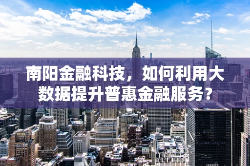 南阳金融科技，如何利用大数据提升普惠金融服务？