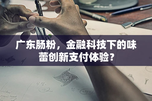 广东肠粉，金融科技下的味蕾创新支付体验？