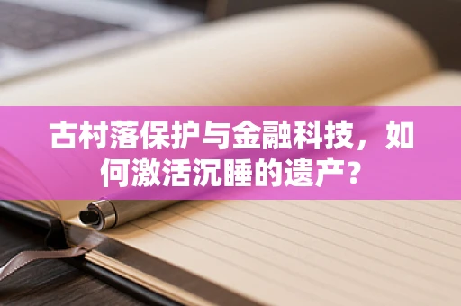 古村落保护与金融科技，如何激活沉睡的遗产？